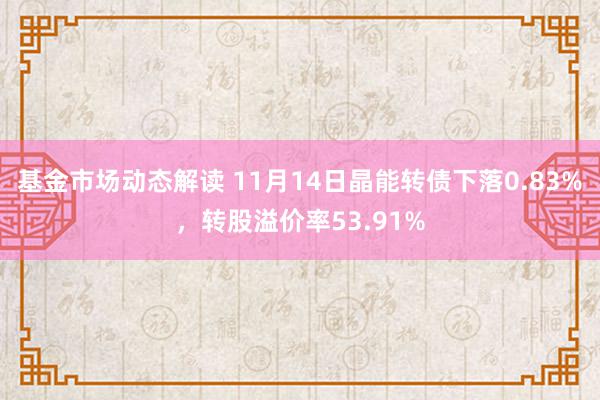 基金市场动态解读 11月14日晶能转债下落0.83%，转股溢价率53.91%