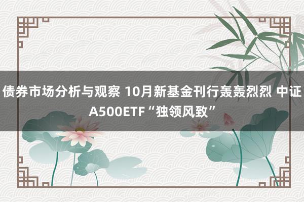 债券市场分析与观察 10月新基金刊行轰轰烈烈 中证A500ETF“独领风致”