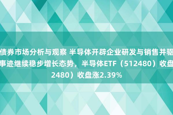 债券市场分析与观察 半导体开辟企业研发与销售并驱，三季度事迹继续稳步增长态势，半导体ETF（512480）收盘涨2.39%