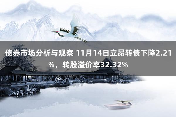 债券市场分析与观察 11月14日立昂转债下降2.21%，转股溢价率32.32%