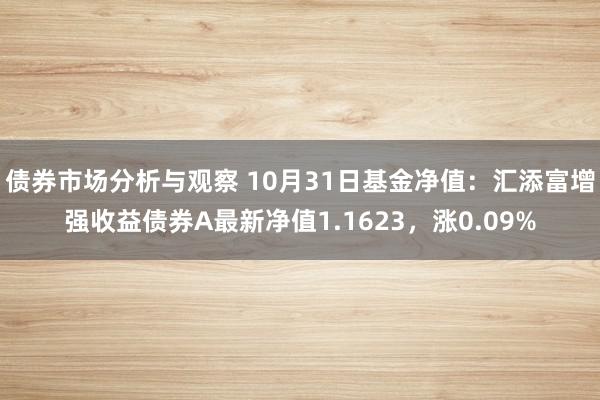 债券市场分析与观察 10月31日基金净值：汇添富增强收益债券A最新净值1.1623，涨0.09%