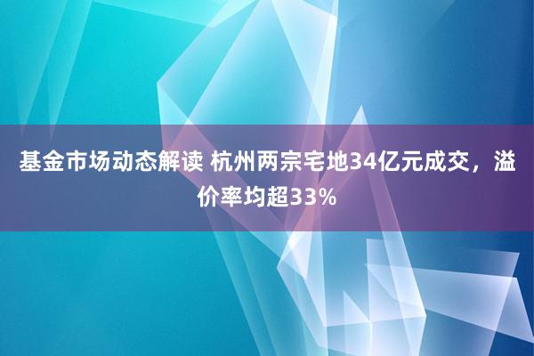 基金市场动态解读 杭州两宗宅地34亿元成交，溢价率均超33%