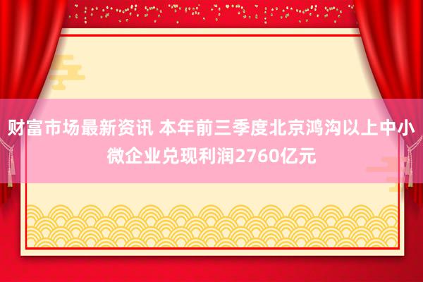 财富市场最新资讯 本年前三季度北京鸿沟以上中小微企业兑现利润2760亿元