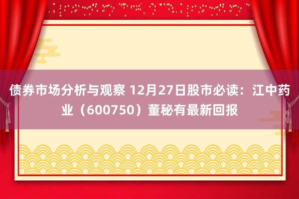 债券市场分析与观察 12月27日股市必读：江中药业（600750）董秘有最新回报