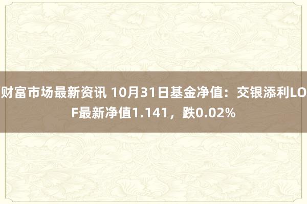 财富市场最新资讯 10月31日基金净值：交银添利LOF最新净值1.141，跌0.02%