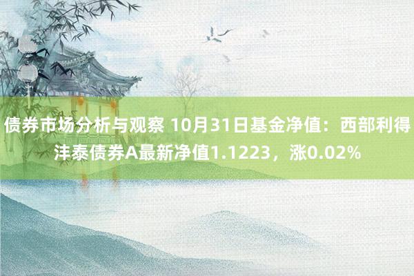 债券市场分析与观察 10月31日基金净值：西部利得沣泰债券A最新净值1.1223，涨0.02%