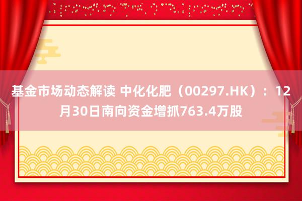 基金市场动态解读 中化化肥（00297.HK）：12月30日南向资金增抓763.4万股