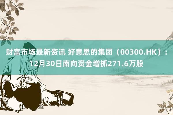 财富市场最新资讯 好意思的集团（00300.HK）：12月30日南向资金增抓271.6万股