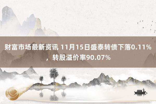 财富市场最新资讯 11月15日盛泰转债下落0.11%，转股溢价率90.07%