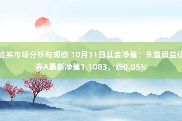 债券市场分析与观察 10月31日基金净值：永赢润益债券A最新净值1.1083，涨0.05%