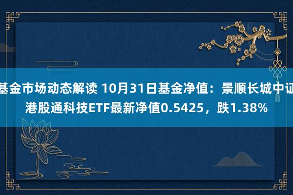 基金市场动态解读 10月31日基金净值：景顺长城中证港股通科技ETF最新净值0.5425，跌1.38%