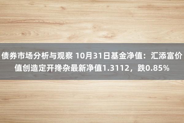 债券市场分析与观察 10月31日基金净值：汇添富价值创造定开搀杂最新净值1.3112，跌0.85%