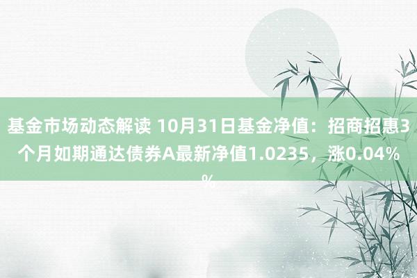 基金市场动态解读 10月31日基金净值：招商招惠3个月如期通达债券A最新净值1.0235，涨0.04%