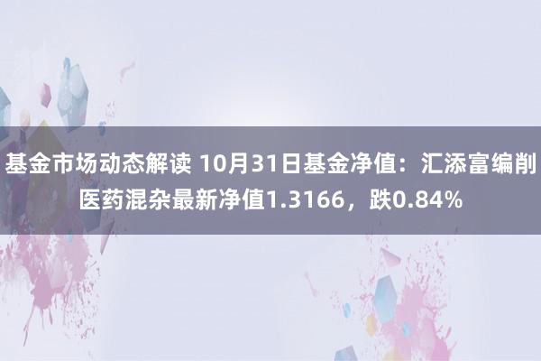 基金市场动态解读 10月31日基金净值：汇添富编削医药混杂最新净值1.3166，跌0.84%