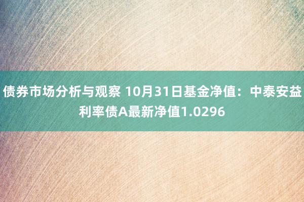 债券市场分析与观察 10月31日基金净值：中泰安益利率债A最新净值1.0296