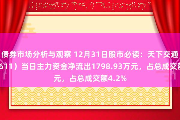 债券市场分析与观察 12月31日股市必读：天下交通（600611）当日主力资金净流出1798.93万元，占总成交额4.2%