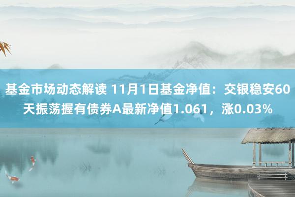 基金市场动态解读 11月1日基金净值：交银稳安60天振荡握有债券A最新净值1.061，涨0.03%