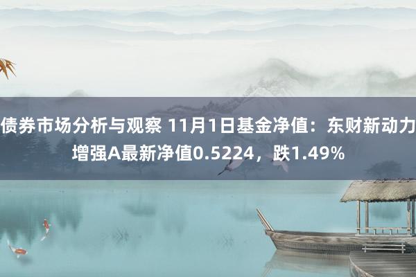 债券市场分析与观察 11月1日基金净值：东财新动力增强A最新净值0.5224，跌1.49%