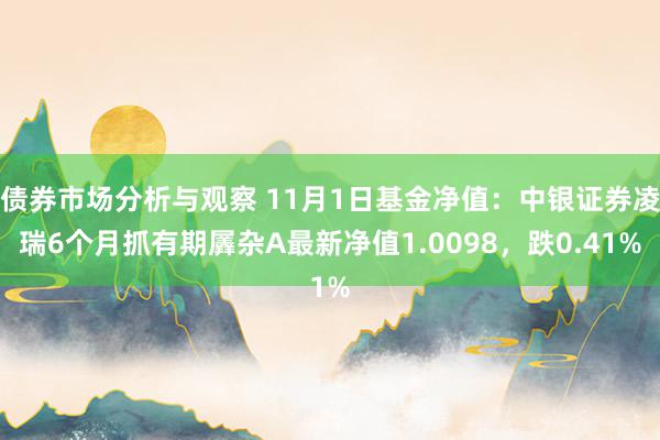 债券市场分析与观察 11月1日基金净值：中银证券凌瑞6个月抓有期羼杂A最新净值1.0098，跌0.41%