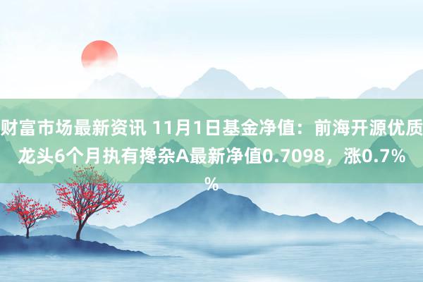 财富市场最新资讯 11月1日基金净值：前海开源优质龙头6个月执有搀杂A最新净值0.7098，涨0.7%