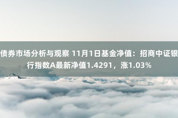 债券市场分析与观察 11月1日基金净值：招商中证银行指数A最新净值1.4291，涨1.03%