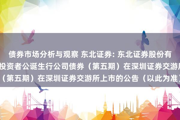 债券市场分析与观察 东北证券: 东北证券股份有限公司2024年面向专科投资者公诞生行公司债券（第五期）在深圳证券交游所上市的公告（以此为准）