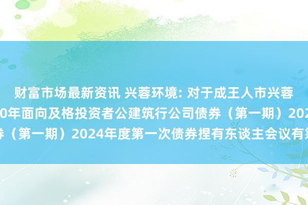 财富市场最新资讯 兴蓉环境: 对于成王人市兴蓉环境股份有限公司2020年面向及格投资者公建筑行公司债券（第一期）2024年度第一次债券捏有东谈主会议有筹算的公告