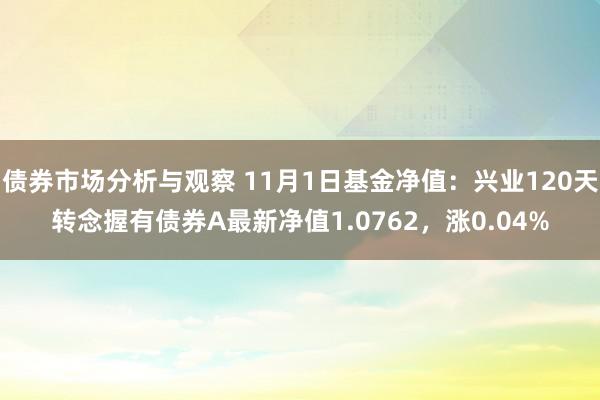 债券市场分析与观察 11月1日基金净值：兴业120天转念握有债券A最新净值1.0762，涨0.04%