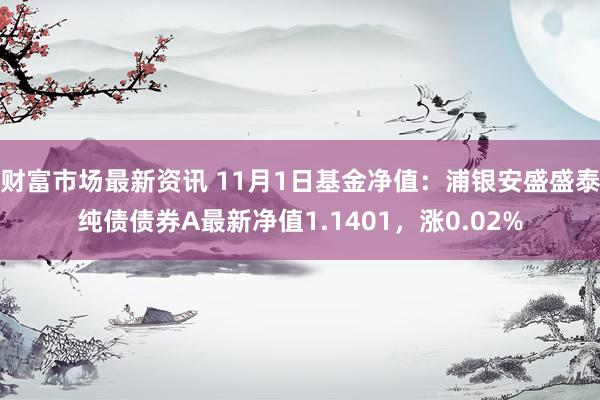 财富市场最新资讯 11月1日基金净值：浦银安盛盛泰纯债债券A最新净值1.1401，涨0.02%