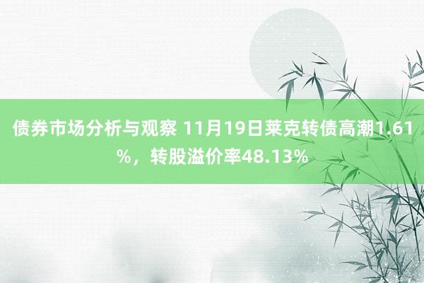 债券市场分析与观察 11月19日莱克转债高潮1.61%，转股溢价率48.13%