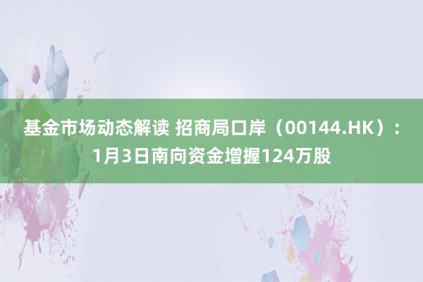 基金市场动态解读 招商局口岸（00144.HK）：1月3日南向资金增握124万股