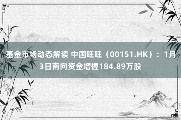 基金市场动态解读 中国旺旺（00151.HK）：1月3日南向资金增握184.89万股