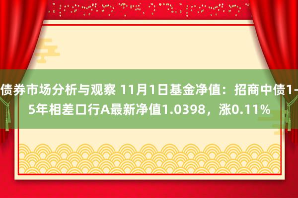 债券市场分析与观察 11月1日基金净值：招商中债1-5年相差口行A最新净值1.0398，涨0.11%