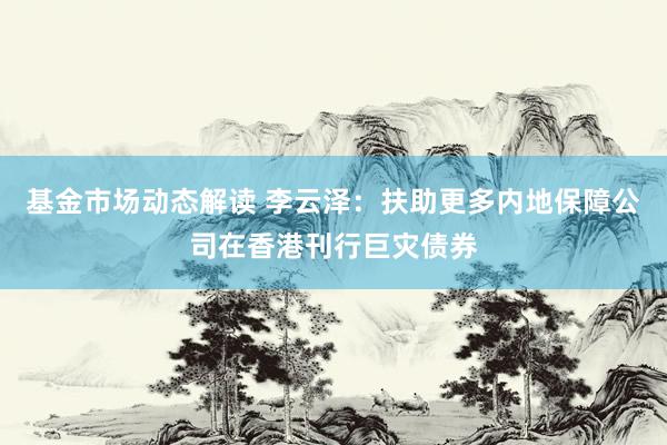 基金市场动态解读 李云泽：扶助更多内地保障公司在香港刊行巨灾债券