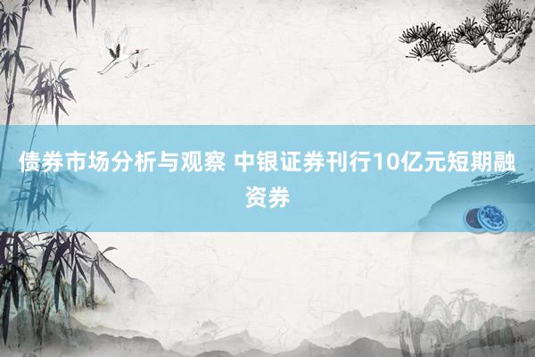 债券市场分析与观察 中银证券刊行10亿元短期融资券