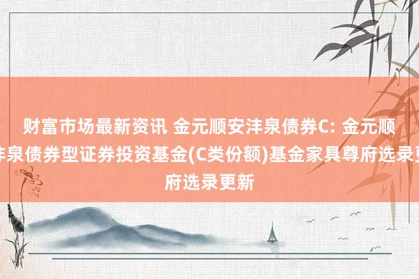 财富市场最新资讯 金元顺安沣泉债券C: 金元顺安沣泉债券型证券投资基金(C类份额)基金家具尊府选录更新