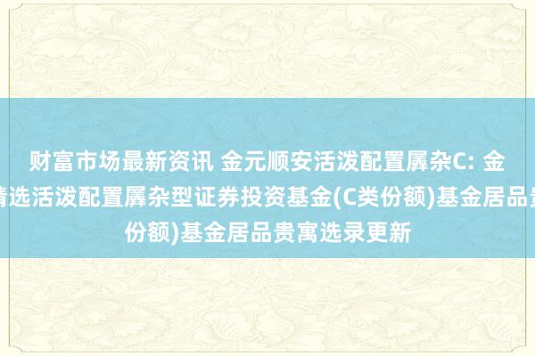 财富市场最新资讯 金元顺安活泼配置羼杂C: 金元顺安优质精选活泼配置羼杂型证券投资基金(C类份额)基金居品贵寓选录更新