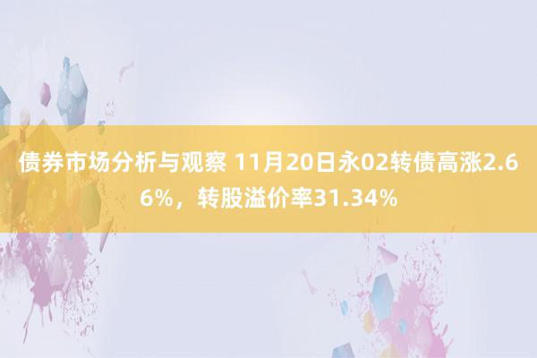 债券市场分析与观察 11月20日永02转债高涨2.66%，转股溢价率31.34%