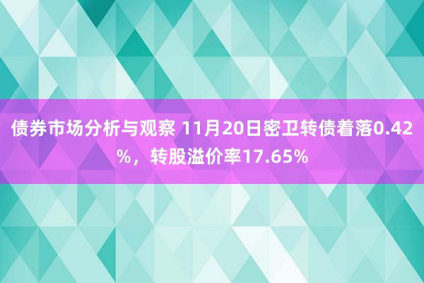 债券市场分析与观察 11月20日密卫转债着落0.42%，转股溢价率17.65%