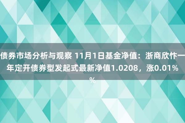 债券市场分析与观察 11月1日基金净值：浙商欣忭一年定开债券型发起式最新净值1.0208，涨0.01%