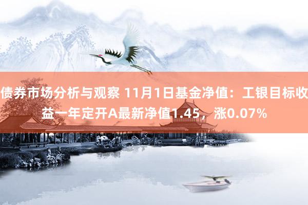 债券市场分析与观察 11月1日基金净值：工银目标收益一年定开A最新净值1.45，涨0.07%