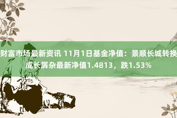 财富市场最新资讯 11月1日基金净值：景顺长城转换成长羼杂最新净值1.4813，跌1.53%