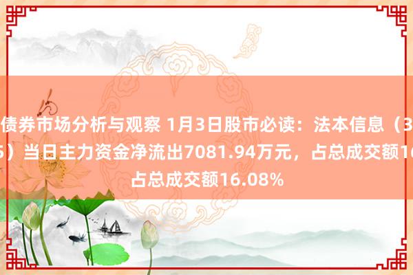 债券市场分析与观察 1月3日股市必读：法本信息（300925）当日主力资金净流出7081.94万元，占总成交额16.08%