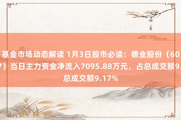 基金市场动态解读 1月3日股市必读：德业股份（605117）当日主力资金净流入7095.88万元，占总成交额9.17%