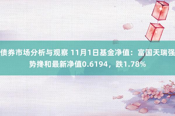 债券市场分析与观察 11月1日基金净值：富国天瑞强势搀和最新净值0.6194，跌1.78%