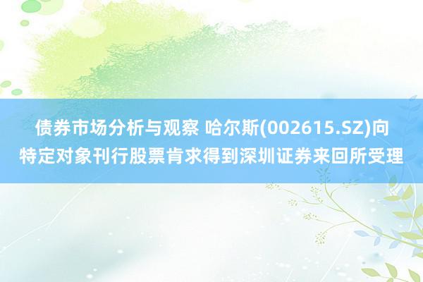 债券市场分析与观察 哈尔斯(002615.SZ)向特定对象刊行股票肯求得到深圳证券来回所受理