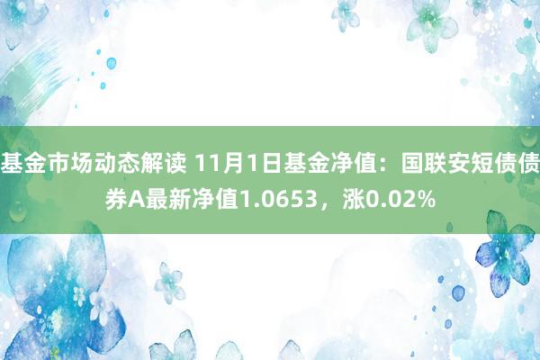 基金市场动态解读 11月1日基金净值：国联安短债债券A最新净值1.0653，涨0.02%