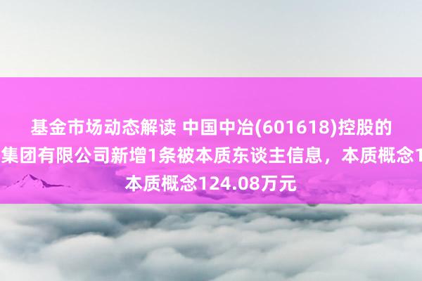 基金市场动态解读 中国中冶(601618)控股的中国二十冶集团有限公司新增1条被本质东谈主信息，本质概念124.08万元