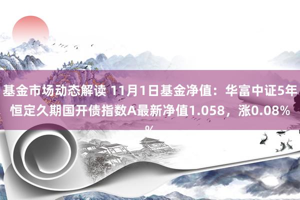 基金市场动态解读 11月1日基金净值：华富中证5年恒定久期国开债指数A最新净值1.058，涨0.08%