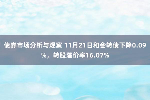 债券市场分析与观察 11月21日和会转债下降0.09%，转股溢价率16.07%